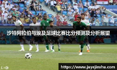 沙特阿拉伯与埃及足球比赛比分预测及分析展望